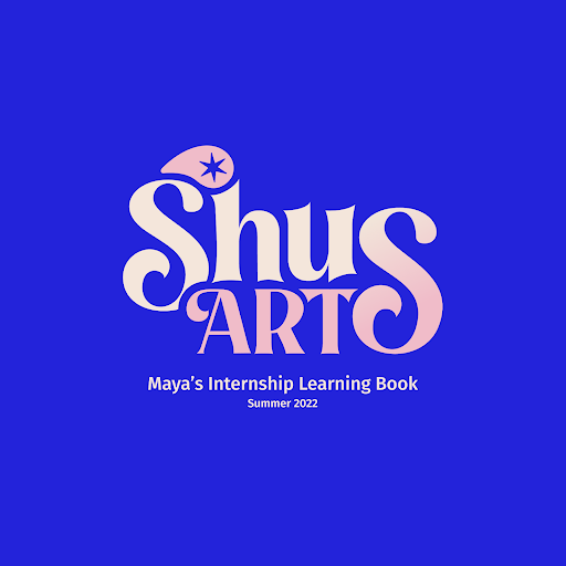 The cover to a internship learning book designed by Maya. Cover dispalys stylized text: 'Shus Art', followed by the following subtext: 'Maya's Internship Learning Book Summer 2022'.