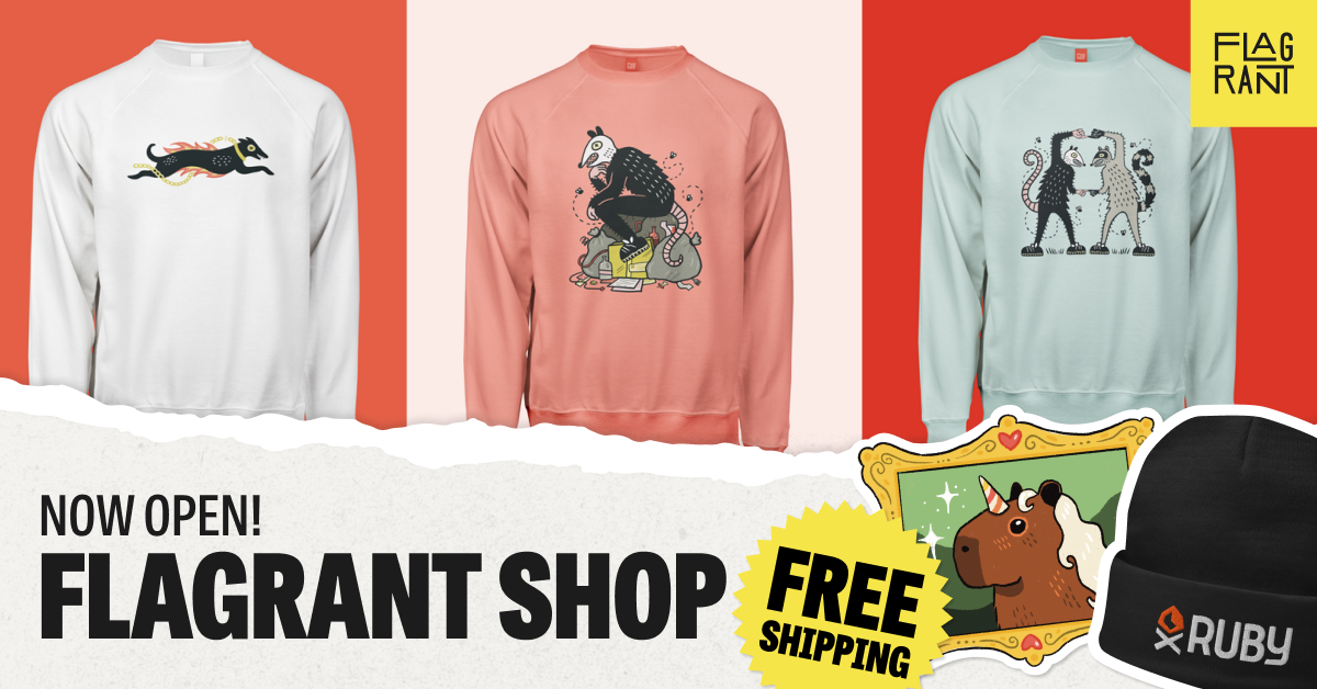 Three different sweaters in a row are shown, each featuring a custom Flagrant illustration. The leftmost is a black dog jumping through flames, the middle is a possum sitting cheekily on a pile of garbage, the rightmost is a possum and a raccoon posing together. Now Open! Flagrant Shop (Free Shipping.) A Unicorn Capybara sticker and a XO Ruby hat are also shown.